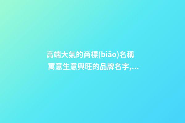 高端大氣的商標(biāo)名稱 寓意生意興旺的品牌名字,起名之家